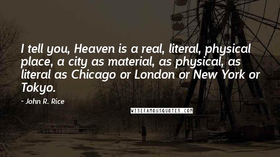 John R. Rice Quotes: I tell you, Heaven is a real, literal, physical place, a city as material, as physical, as literal as Chicago or London or New York or Tokyo.