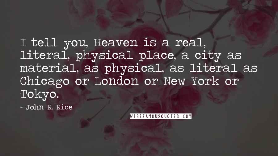 John R. Rice Quotes: I tell you, Heaven is a real, literal, physical place, a city as material, as physical, as literal as Chicago or London or New York or Tokyo.