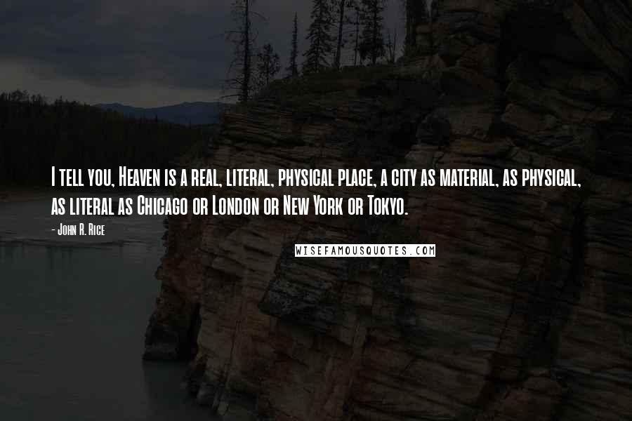 John R. Rice Quotes: I tell you, Heaven is a real, literal, physical place, a city as material, as physical, as literal as Chicago or London or New York or Tokyo.