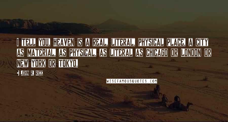 John R. Rice Quotes: I tell you, Heaven is a real, literal, physical place, a city as material, as physical, as literal as Chicago or London or New York or Tokyo.