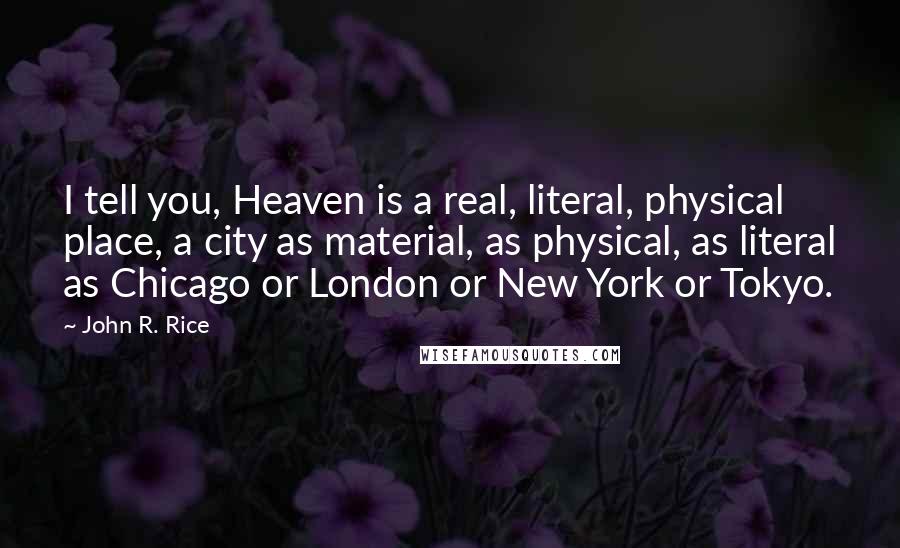 John R. Rice Quotes: I tell you, Heaven is a real, literal, physical place, a city as material, as physical, as literal as Chicago or London or New York or Tokyo.