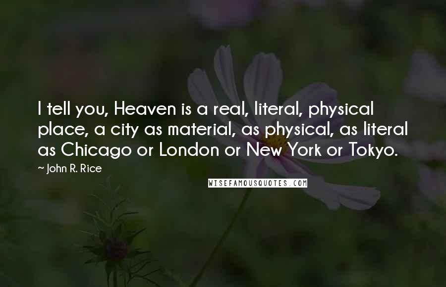 John R. Rice Quotes: I tell you, Heaven is a real, literal, physical place, a city as material, as physical, as literal as Chicago or London or New York or Tokyo.