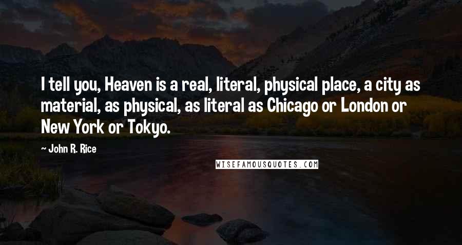 John R. Rice Quotes: I tell you, Heaven is a real, literal, physical place, a city as material, as physical, as literal as Chicago or London or New York or Tokyo.