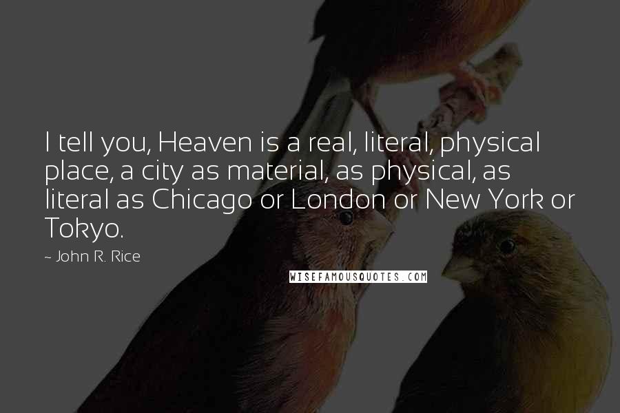 John R. Rice Quotes: I tell you, Heaven is a real, literal, physical place, a city as material, as physical, as literal as Chicago or London or New York or Tokyo.