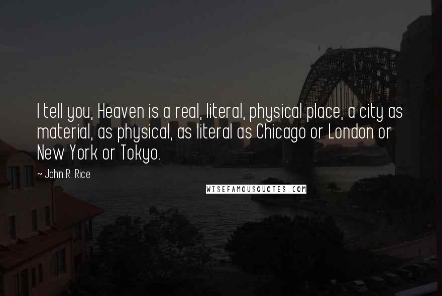 John R. Rice Quotes: I tell you, Heaven is a real, literal, physical place, a city as material, as physical, as literal as Chicago or London or New York or Tokyo.