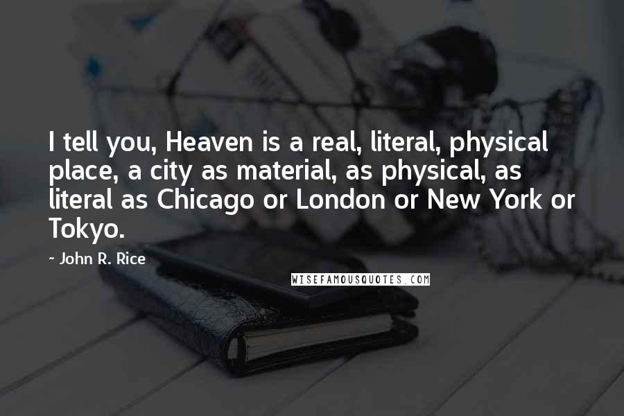 John R. Rice Quotes: I tell you, Heaven is a real, literal, physical place, a city as material, as physical, as literal as Chicago or London or New York or Tokyo.