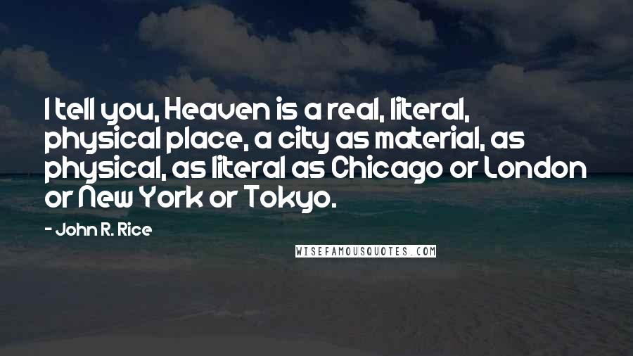 John R. Rice Quotes: I tell you, Heaven is a real, literal, physical place, a city as material, as physical, as literal as Chicago or London or New York or Tokyo.