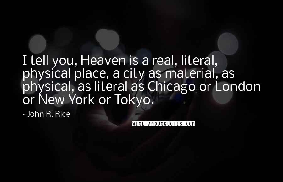 John R. Rice Quotes: I tell you, Heaven is a real, literal, physical place, a city as material, as physical, as literal as Chicago or London or New York or Tokyo.