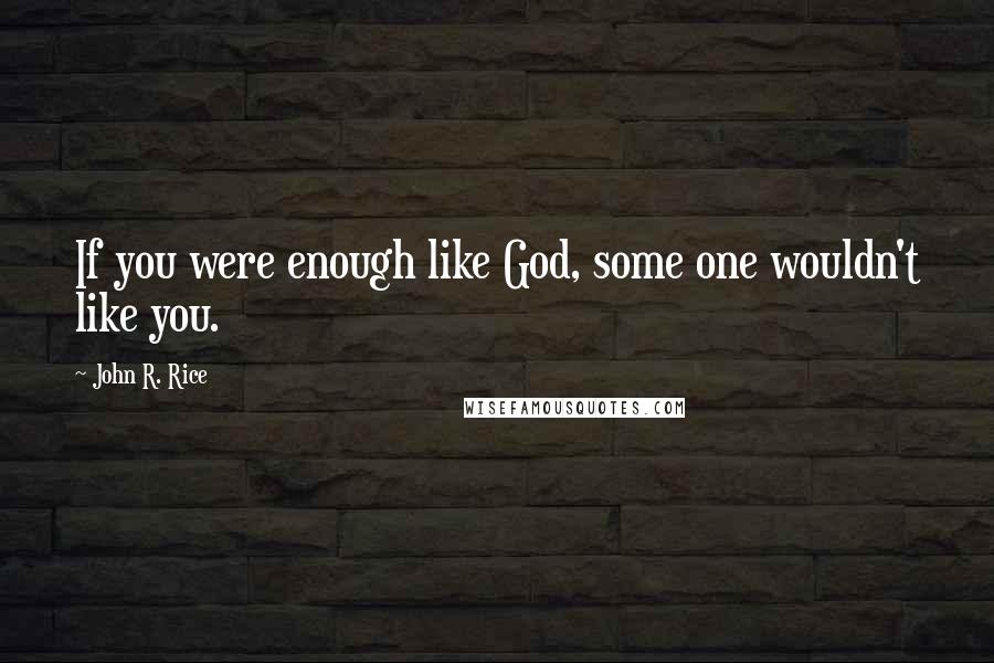 John R. Rice Quotes: If you were enough like God, some one wouldn't like you.