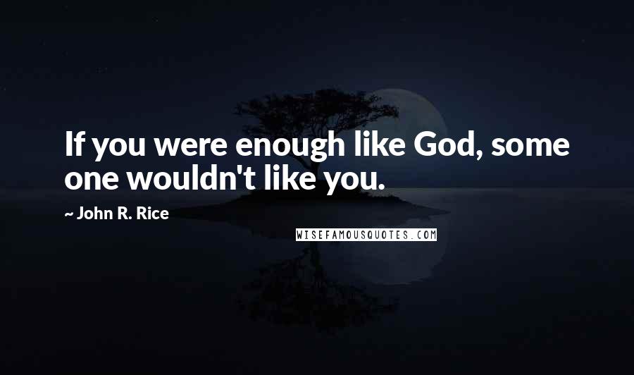 John R. Rice Quotes: If you were enough like God, some one wouldn't like you.
