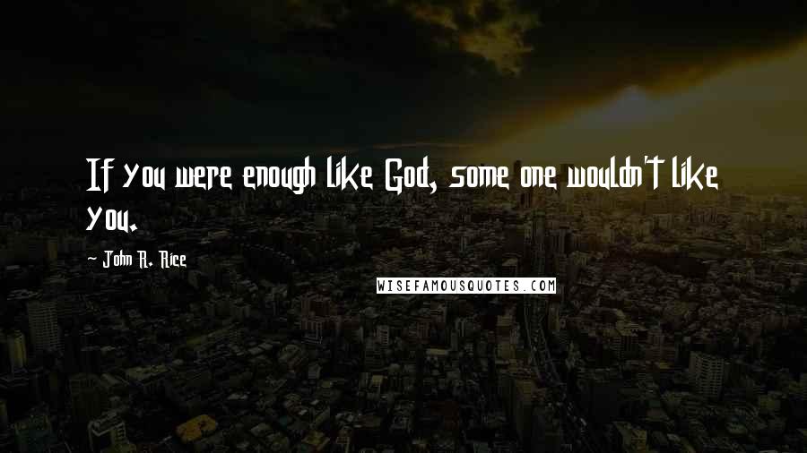 John R. Rice Quotes: If you were enough like God, some one wouldn't like you.