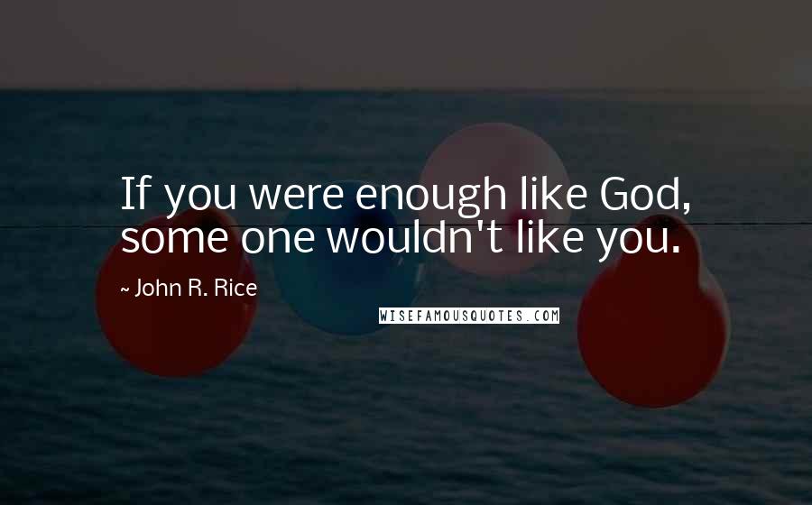 John R. Rice Quotes: If you were enough like God, some one wouldn't like you.