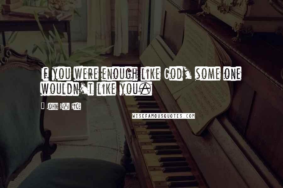 John R. Rice Quotes: If you were enough like God, some one wouldn't like you.