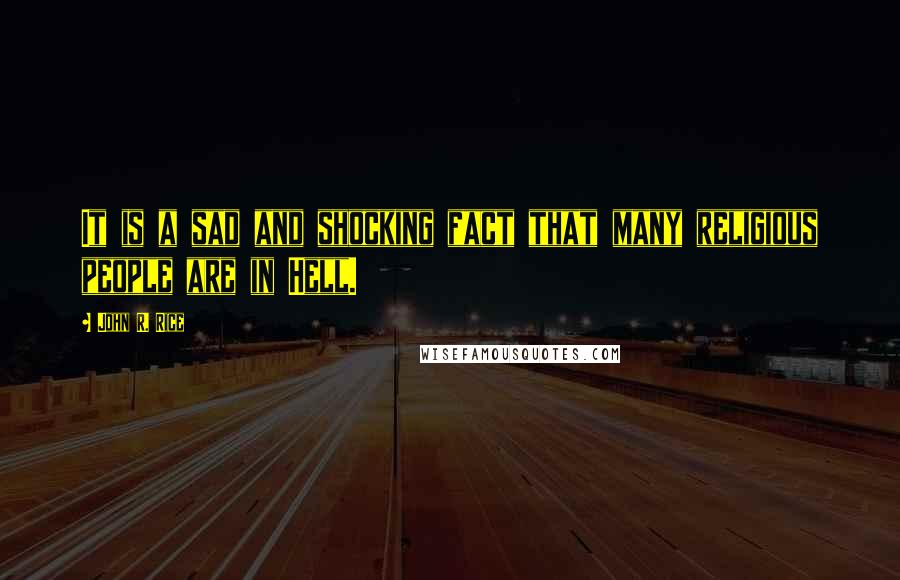 John R. Rice Quotes: It is a sad and shocking fact that many religious people are in Hell.