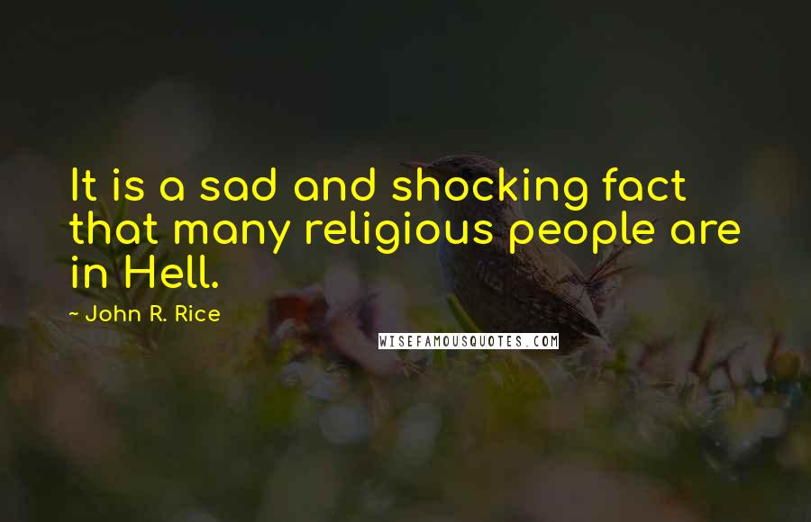 John R. Rice Quotes: It is a sad and shocking fact that many religious people are in Hell.