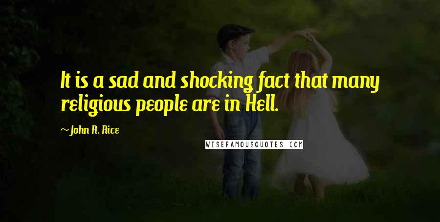 John R. Rice Quotes: It is a sad and shocking fact that many religious people are in Hell.