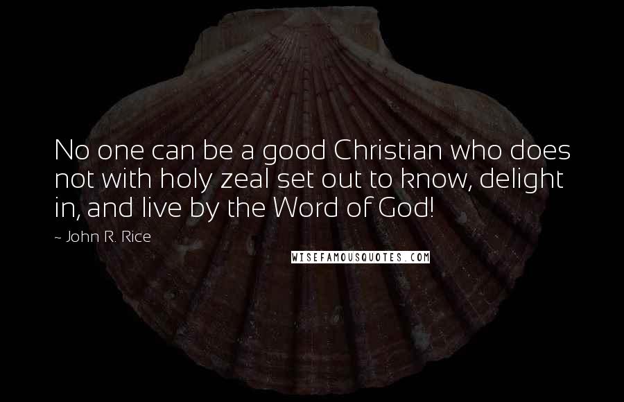 John R. Rice Quotes: No one can be a good Christian who does not with holy zeal set out to know, delight in, and live by the Word of God!