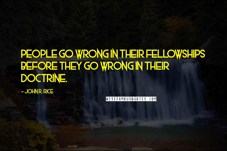 John R. Rice Quotes: People go wrong in their fellowships before they go wrong in their doctrine.