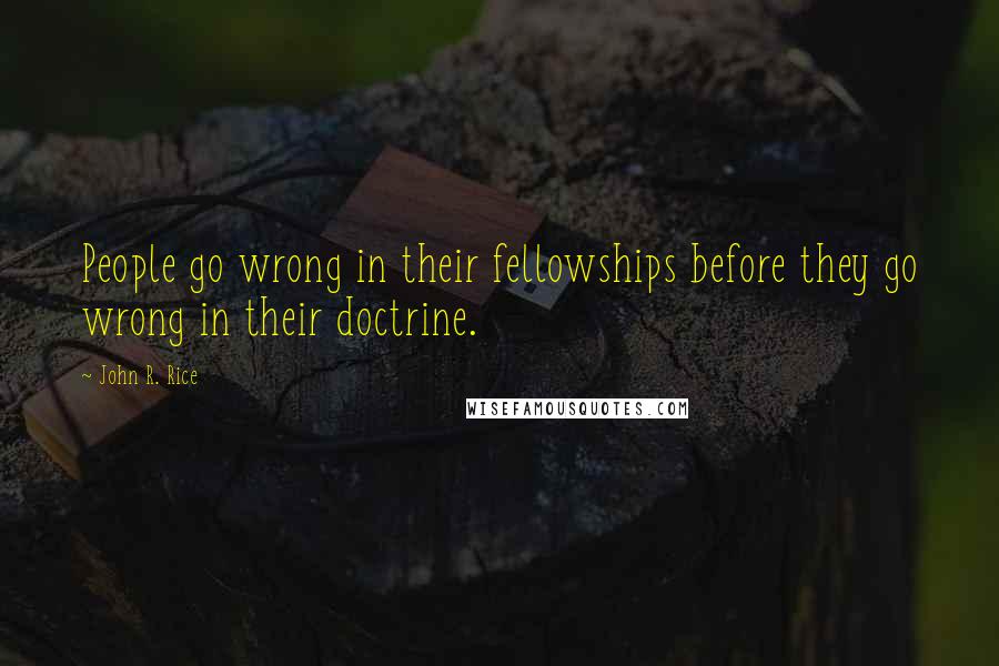 John R. Rice Quotes: People go wrong in their fellowships before they go wrong in their doctrine.