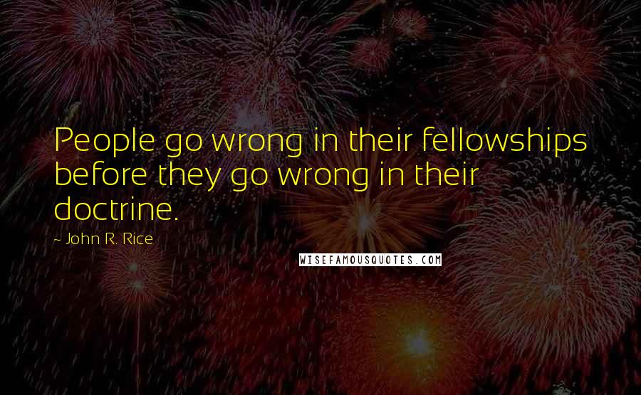 John R. Rice Quotes: People go wrong in their fellowships before they go wrong in their doctrine.