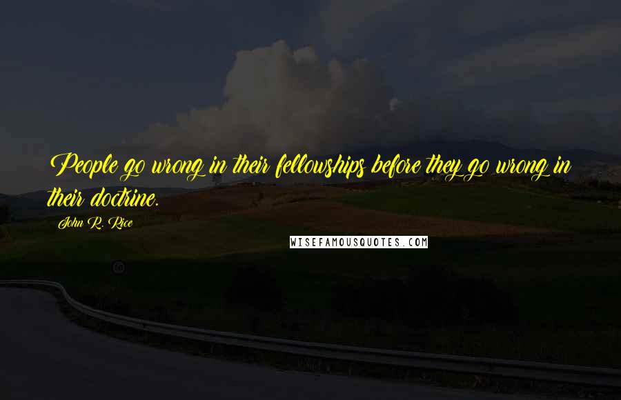 John R. Rice Quotes: People go wrong in their fellowships before they go wrong in their doctrine.