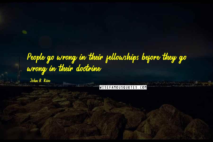 John R. Rice Quotes: People go wrong in their fellowships before they go wrong in their doctrine.