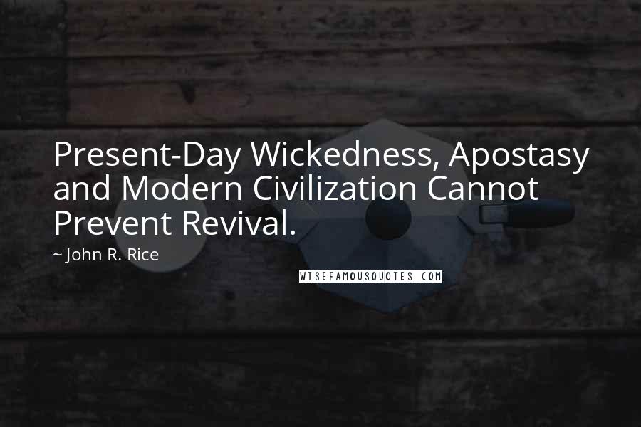 John R. Rice Quotes: Present-Day Wickedness, Apostasy and Modern Civilization Cannot Prevent Revival.