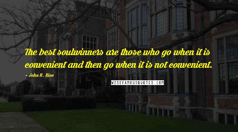 John R. Rice Quotes: The best soulwinners are those who go when it is convenient and then go when it is not convenient.