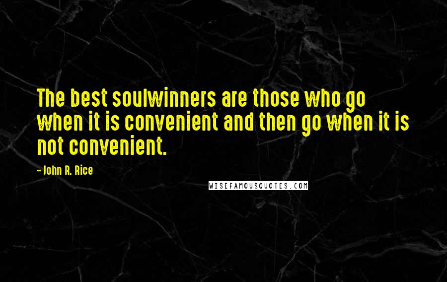 John R. Rice Quotes: The best soulwinners are those who go when it is convenient and then go when it is not convenient.