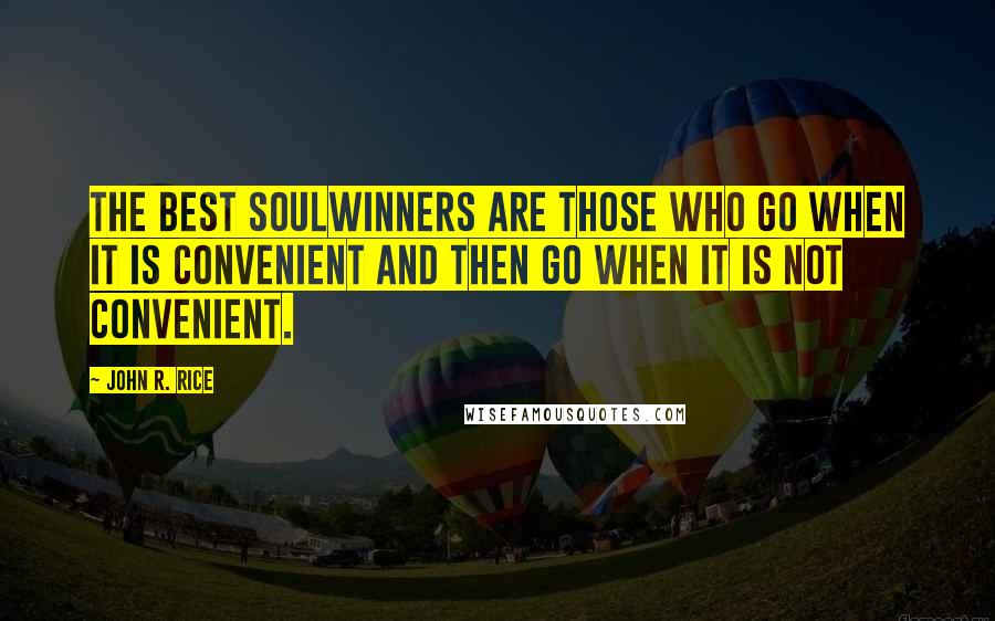 John R. Rice Quotes: The best soulwinners are those who go when it is convenient and then go when it is not convenient.