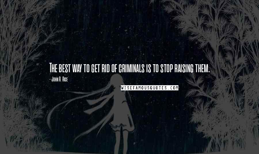 John R. Rice Quotes: The best way to get rid of criminals is to stop raising them.