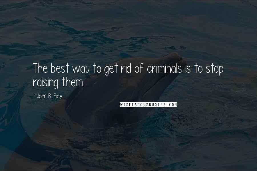 John R. Rice Quotes: The best way to get rid of criminals is to stop raising them.