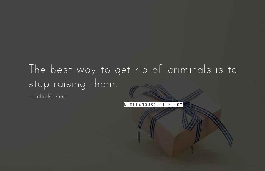 John R. Rice Quotes: The best way to get rid of criminals is to stop raising them.