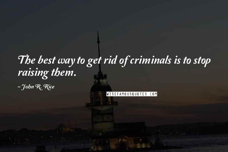 John R. Rice Quotes: The best way to get rid of criminals is to stop raising them.