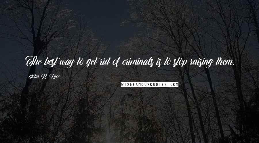 John R. Rice Quotes: The best way to get rid of criminals is to stop raising them.