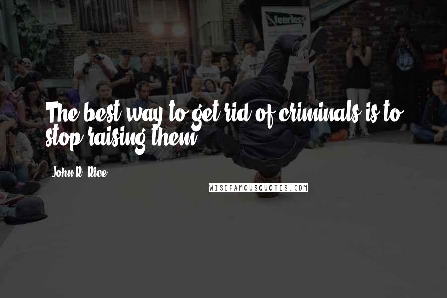John R. Rice Quotes: The best way to get rid of criminals is to stop raising them.