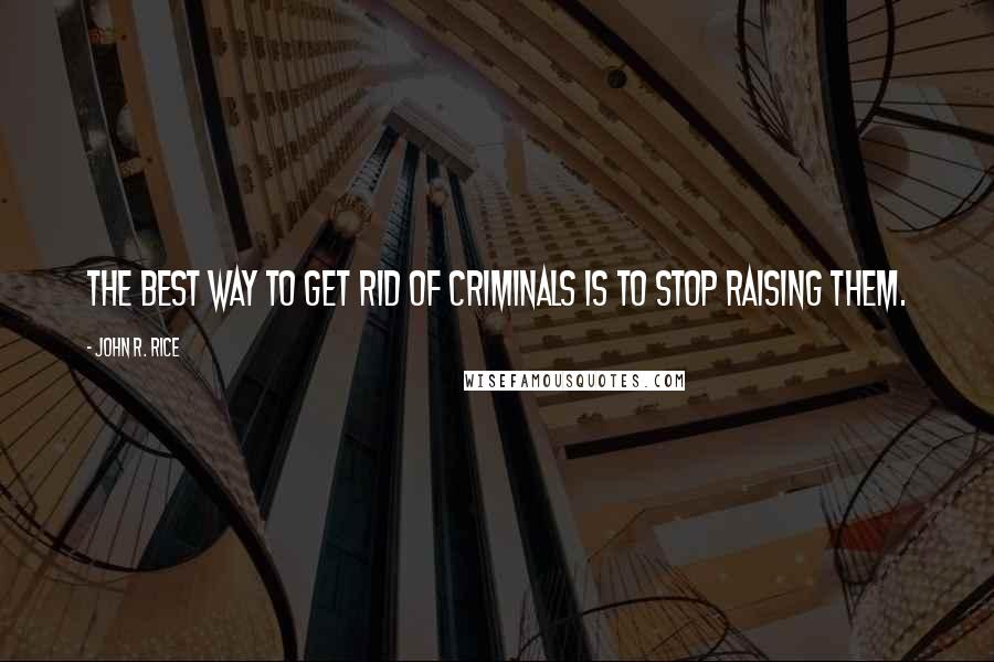 John R. Rice Quotes: The best way to get rid of criminals is to stop raising them.