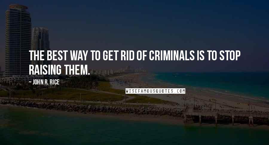 John R. Rice Quotes: The best way to get rid of criminals is to stop raising them.