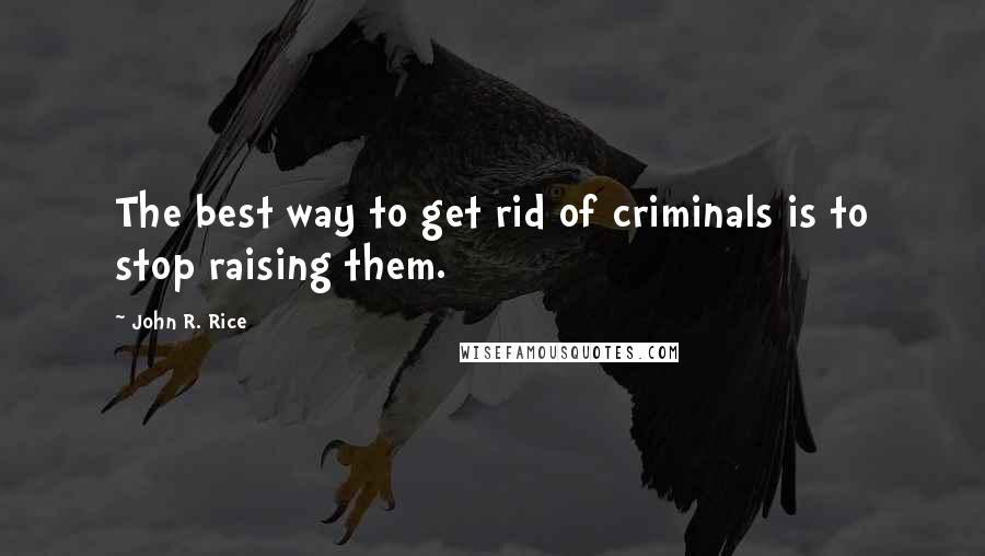 John R. Rice Quotes: The best way to get rid of criminals is to stop raising them.