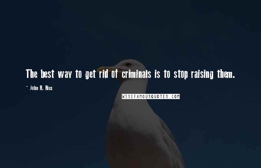 John R. Rice Quotes: The best way to get rid of criminals is to stop raising them.