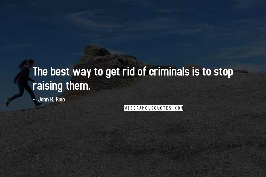 John R. Rice Quotes: The best way to get rid of criminals is to stop raising them.
