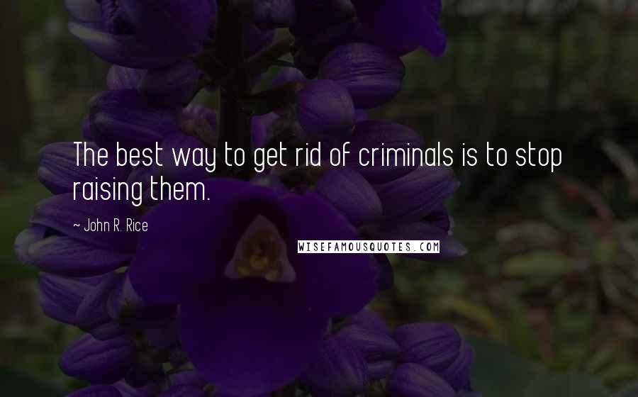 John R. Rice Quotes: The best way to get rid of criminals is to stop raising them.