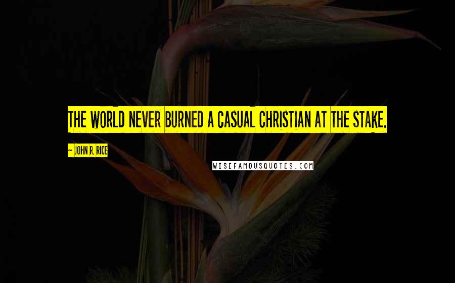 John R. Rice Quotes: The world never burned a casual Christian at the stake.