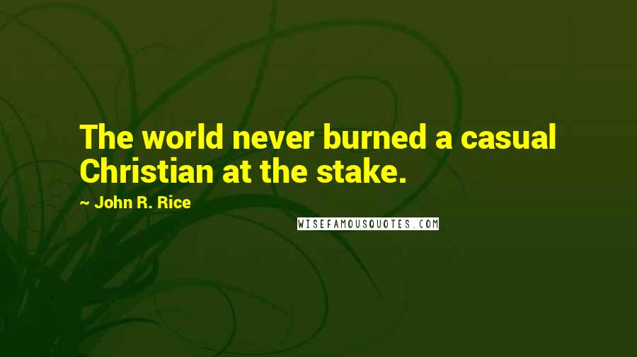 John R. Rice Quotes: The world never burned a casual Christian at the stake.