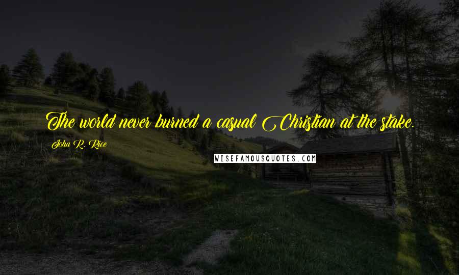 John R. Rice Quotes: The world never burned a casual Christian at the stake.
