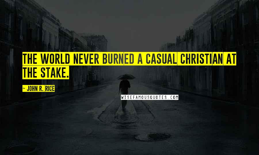 John R. Rice Quotes: The world never burned a casual Christian at the stake.