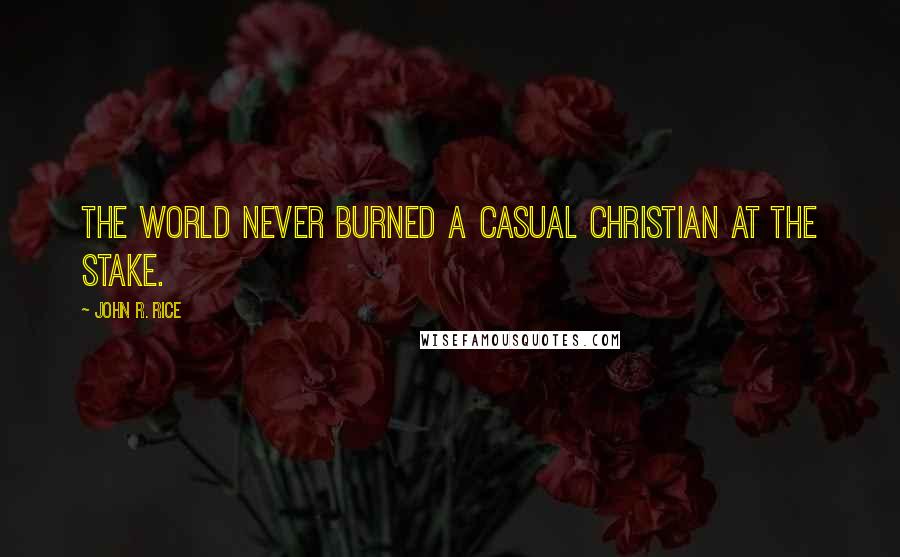John R. Rice Quotes: The world never burned a casual Christian at the stake.