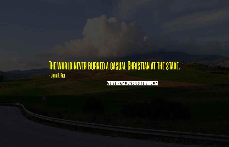 John R. Rice Quotes: The world never burned a casual Christian at the stake.