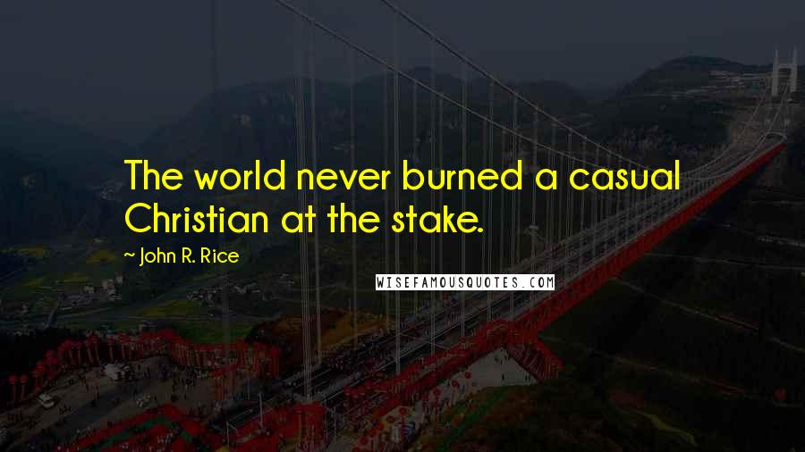 John R. Rice Quotes: The world never burned a casual Christian at the stake.