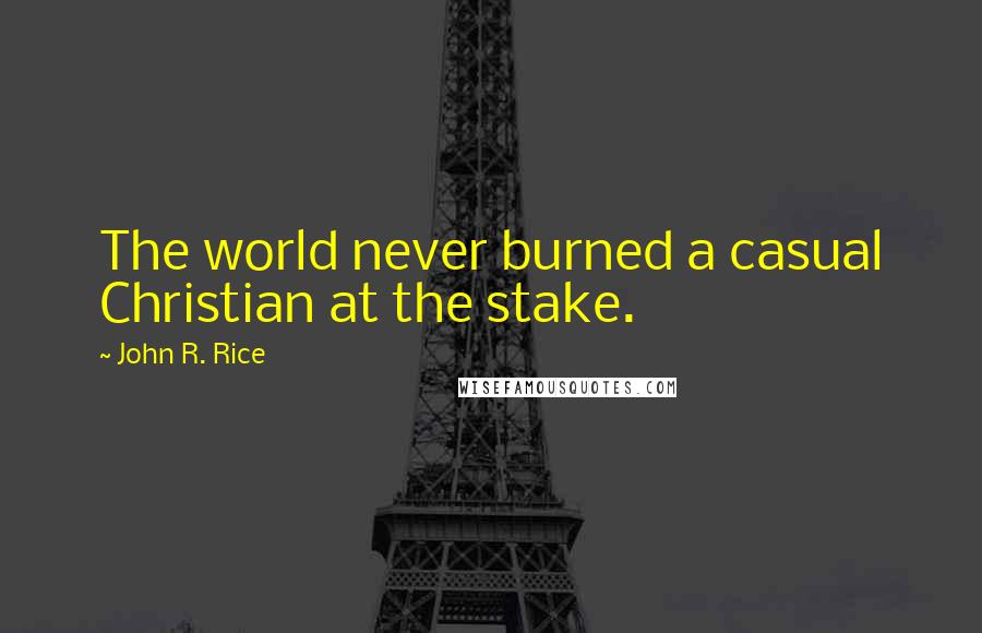 John R. Rice Quotes: The world never burned a casual Christian at the stake.